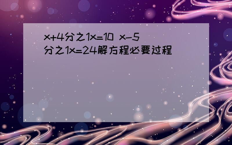 x+4分之1x=10 x-5分之1x=24解方程必要过程