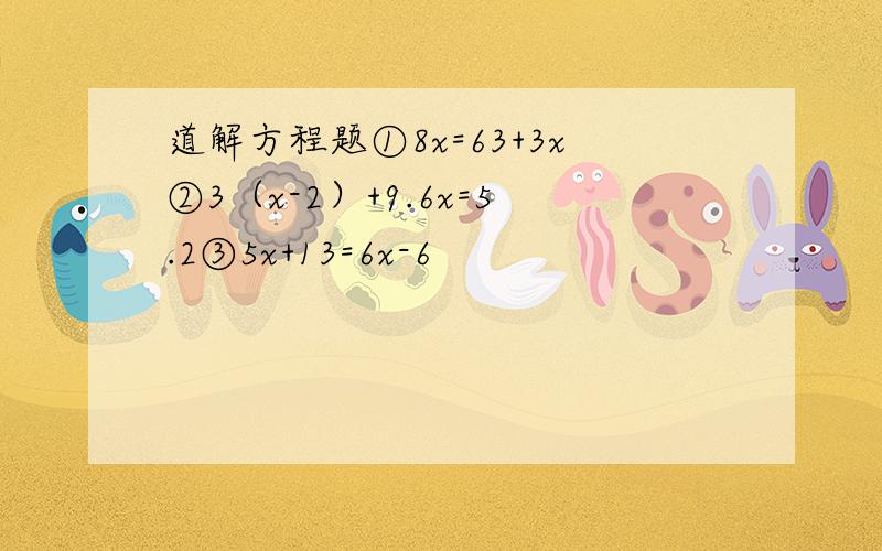 道解方程题①8x=63+3x②3（x-2）+9.6x=5.2③5x+13=6x-6