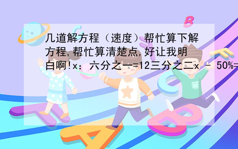 几道解方程（速度）帮忙算下解方程,帮忙算清楚点,好让我明白啊!x：六分之一=12三分之二x - 50%=八分之五 1：x