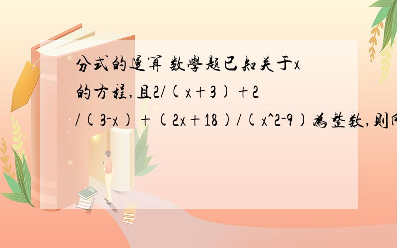 分式的运算 数学题已知关于x的方程,且2/(x+3)+2/(3-x)+(2x+18)/(x^2-9)为整数,则所有符合条