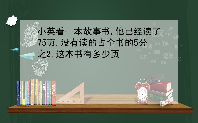 小英看一本故事书,他已经读了75页,没有读的占全书的5分之2,这本书有多少页