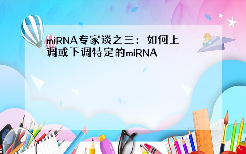 miRNA专家谈之三：如何上调或下调特定的miRNA