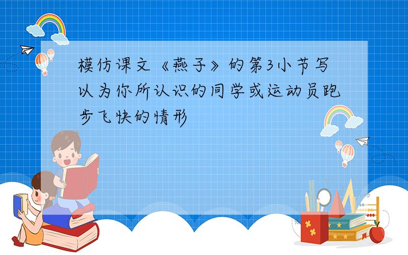 模仿课文《燕子》的第3小节写以为你所认识的同学或运动员跑步飞快的情形