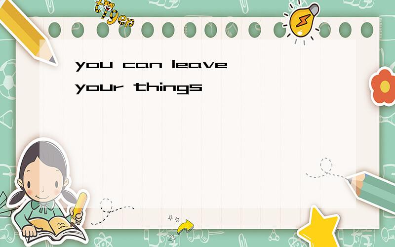 you can leave your things