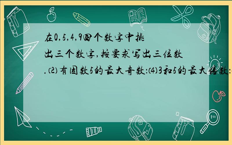 在0,5,4,9四个数字中挑出三个数字,按要求写出三位数.⑵有因数5的最大奇数：⑷3和5的最大倍数：⑸2、3、5的最小倍