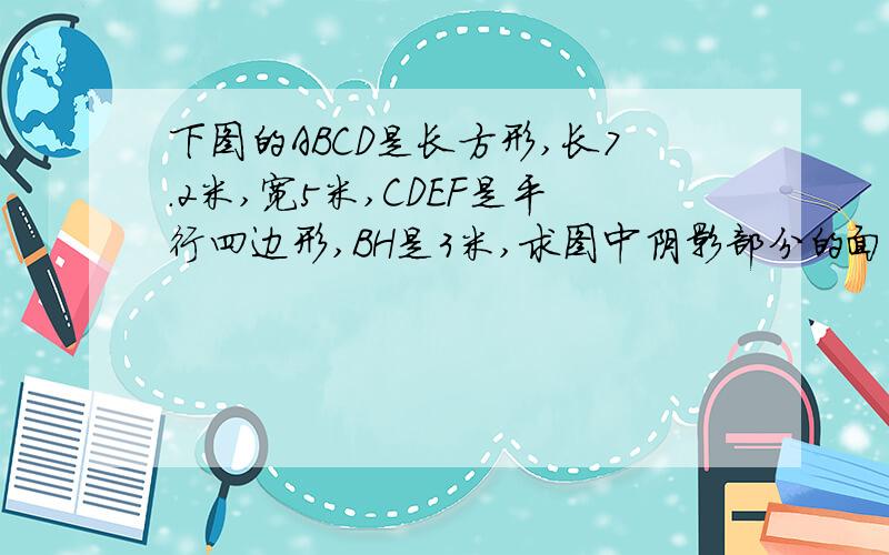 下图的ABCD是长方形,长7.2米,宽5米,CDEF是平行四边形,BH是3米,求图中阴影部分的面积.