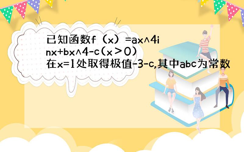 已知函数f（x）=ax∧4inx+bx∧4-c(x＞0)在x=1处取得极值-3-c,其中abc为常数