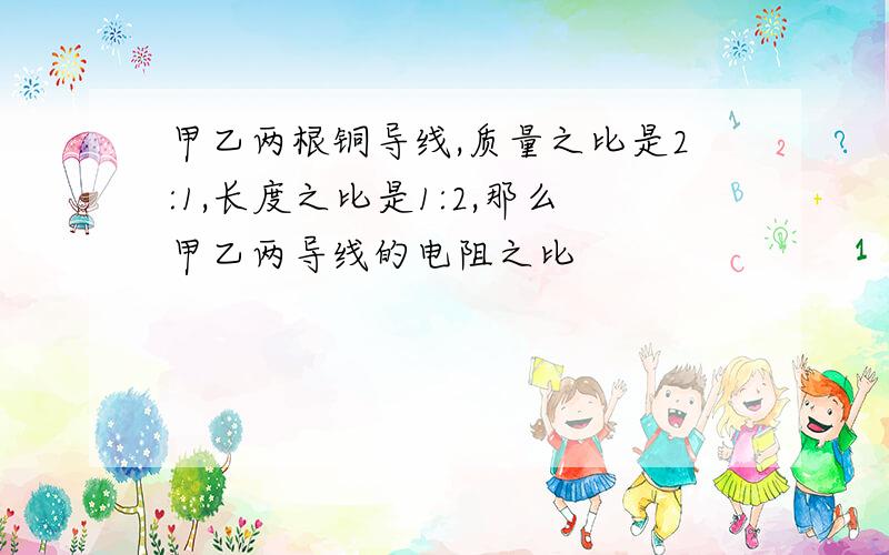 甲乙两根铜导线,质量之比是2:1,长度之比是1:2,那么甲乙两导线的电阻之比