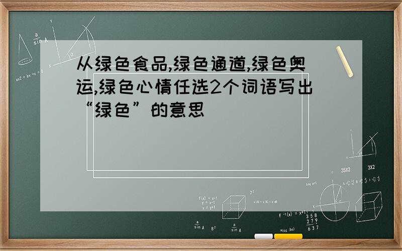 从绿色食品,绿色通道,绿色奥运,绿色心情任选2个词语写出“绿色”的意思