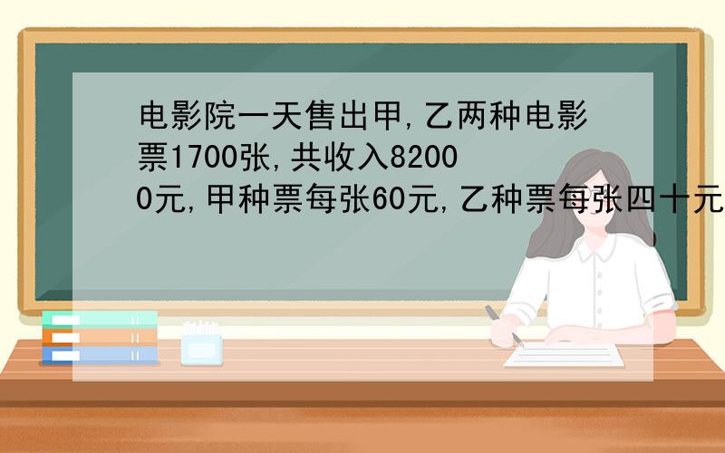 电影院一天售出甲,乙两种电影票1700张,共收入82000元,甲种票每张60元,乙种票每张四十元.