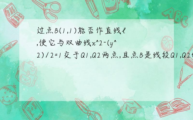 过点B(1,1)能否作直线l,使它与双曲线x^2-(y^2)/2=1交于Q1,Q2两点,且点B是线段Q1,Q2的中点?如