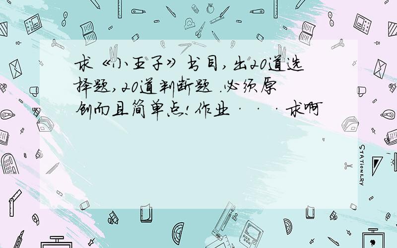 求《小王子》书目,出20道选择题,20道判断题 .必须原创而且简单点!作业···求啊