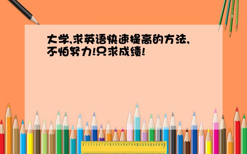 大学,求英语快速提高的方法,不怕努力!只求成绩!