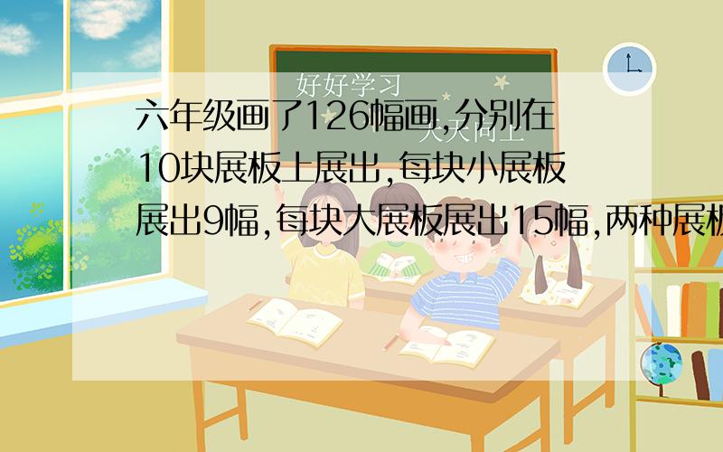 六年级画了126幅画,分别在10块展板上展出,每块小展板展出9幅,每块大展板展出15幅,两种展板各有多少块