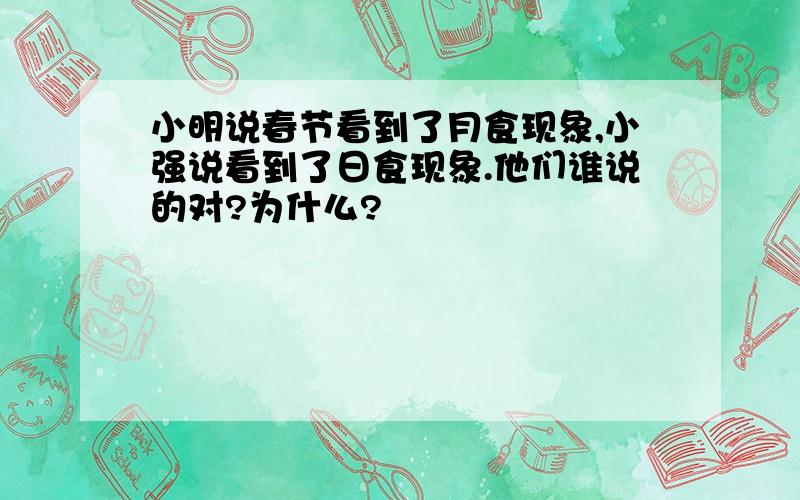 小明说春节看到了月食现象,小强说看到了日食现象.他们谁说的对?为什么?