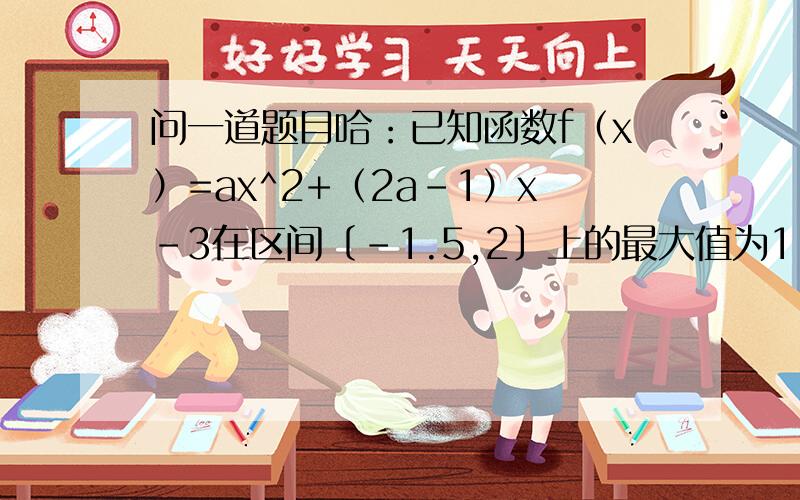 问一道题目哈：已知函数f（x）=ax^2+（2a-1）x-3在区间〔-1.5,2〕上的最大值为1,求实数a的值.