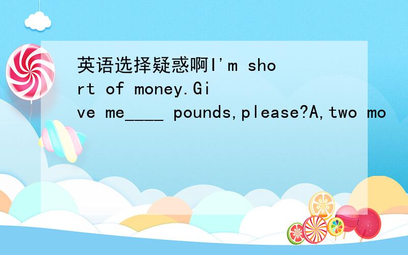 英语选择疑惑啊I'm short of money.Give me____ pounds,please?A,two mo