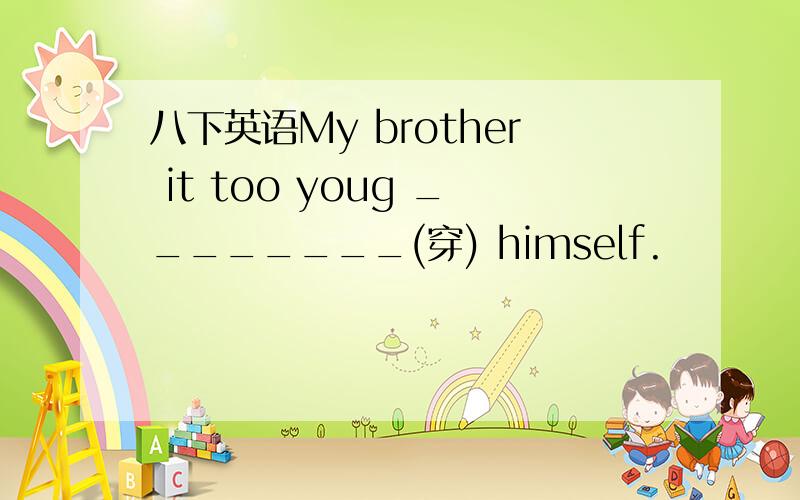 八下英语My brother it too youg ________(穿) himself.