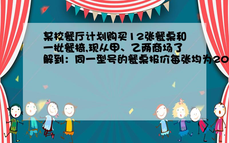 某校餐厅计划购买12张餐桌和一批餐椅,现从甲、乙两商场了解到：同一型号的餐桌报价每张均为200元,