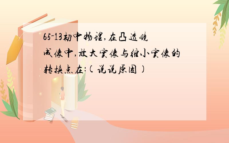 65-13初中物理,在凸透镜成像中,放大实像与缩小实像的转换点在:(说说原因)