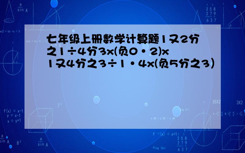 七年级上册数学计算题1又2分之1÷4分3x(负0·2)x1又4分之3÷1·4x(负5分之3）