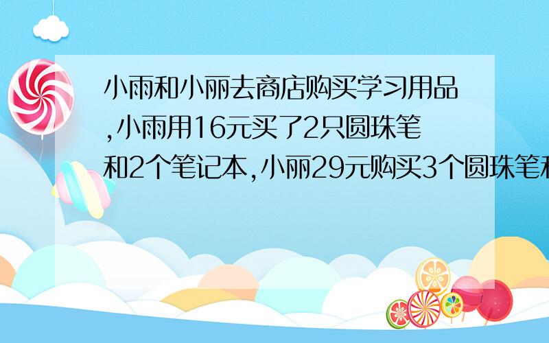 小雨和小丽去商店购买学习用品,小雨用16元买了2只圆珠笔和2个笔记本,小丽29元购买3个圆珠笔和1个笔记本