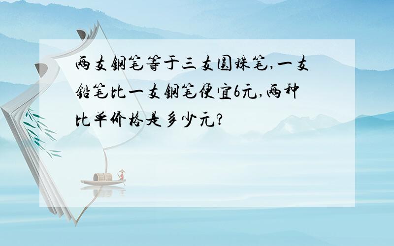 两支钢笔等于三支圆珠笔,一支铅笔比一支钢笔便宜6元,两种比单价格是多少元?