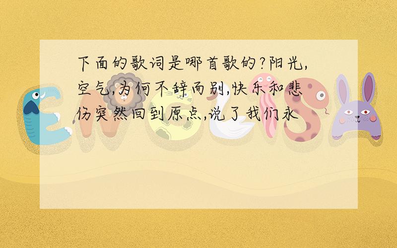 下面的歌词是哪首歌的?阳光,空气,为何不辞而别,快乐和悲伤突然回到原点,说了我们永