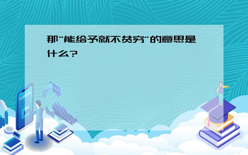 那“能给予就不贫穷”的意思是什么?