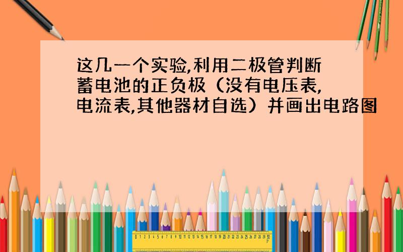 这几一个实验,利用二极管判断蓄电池的正负极（没有电压表,电流表,其他器材自选）并画出电路图