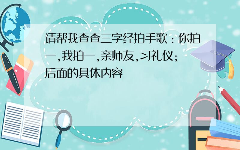 请帮我查查三字经拍手歌：你拍一,我拍一,亲师友,习礼仪;后面的具体内容