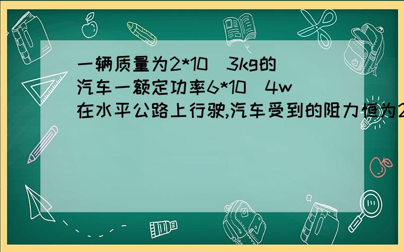 一辆质量为2*10^3kg的汽车一额定功率6*10^4w在水平公路上行驶,汽车受到的阻力恒为2.0*10^3N,求