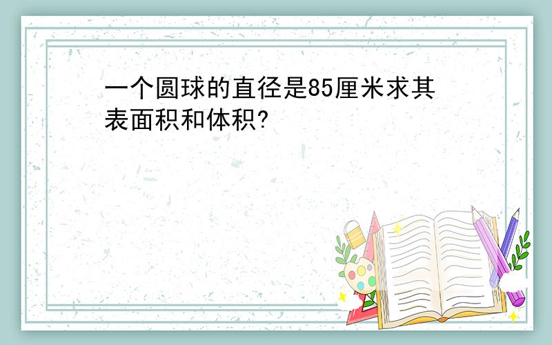 一个圆球的直径是85厘米求其表面积和体积?