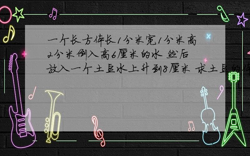 一个长方体长1分米宽1分米高2分米倒入高6厘米的水 然后放入一个土豆水上升到8厘米 求土豆的体积