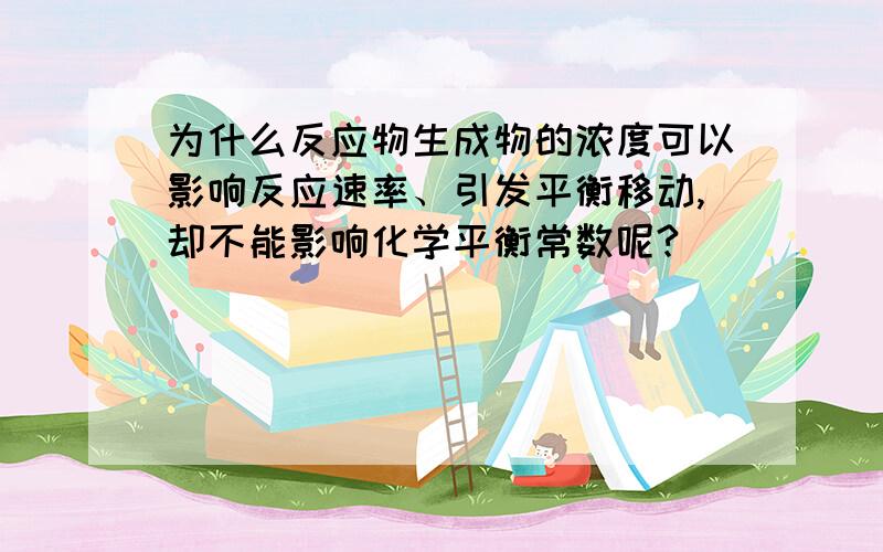 为什么反应物生成物的浓度可以影响反应速率、引发平衡移动,却不能影响化学平衡常数呢?