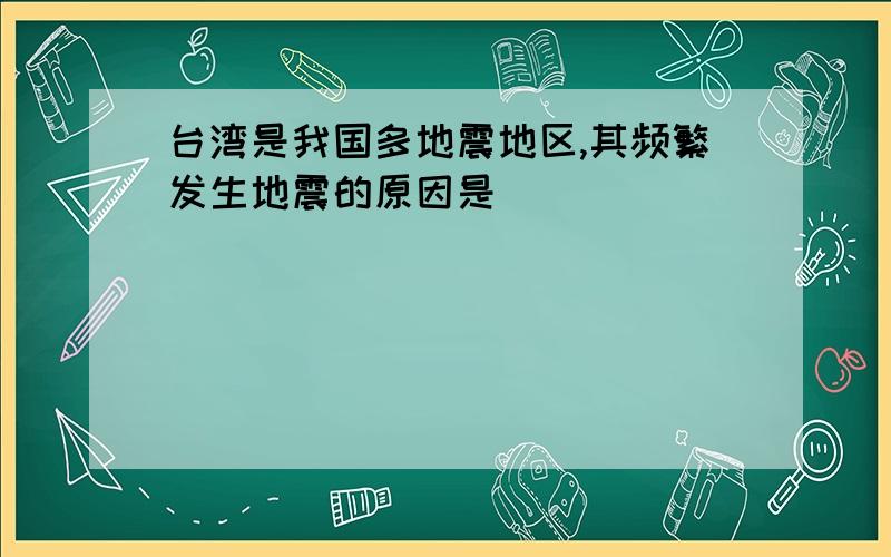 台湾是我国多地震地区,其频繁发生地震的原因是