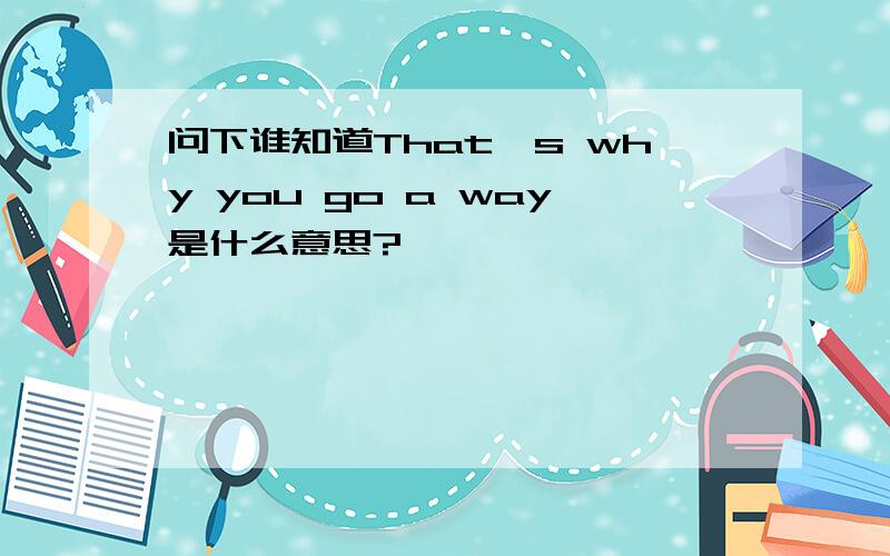 问下谁知道That's why you go a way是什么意思?