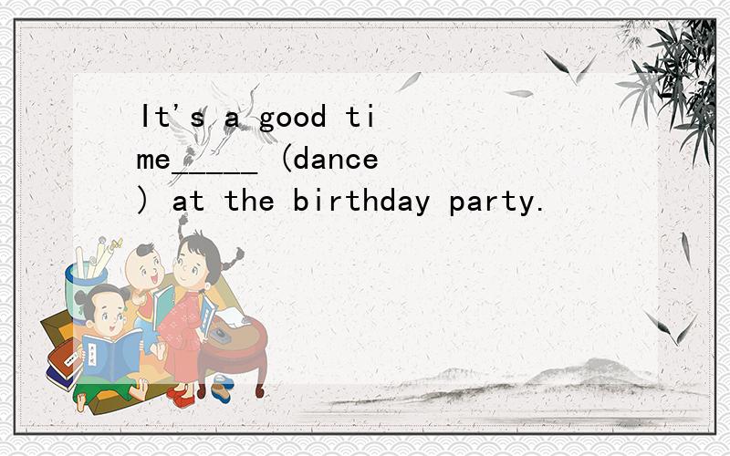 It's a good time_____ (dance) at the birthday party.