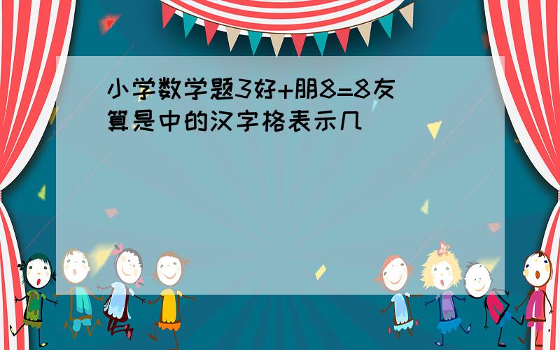 小学数学题3好+朋8=8友 算是中的汉字格表示几