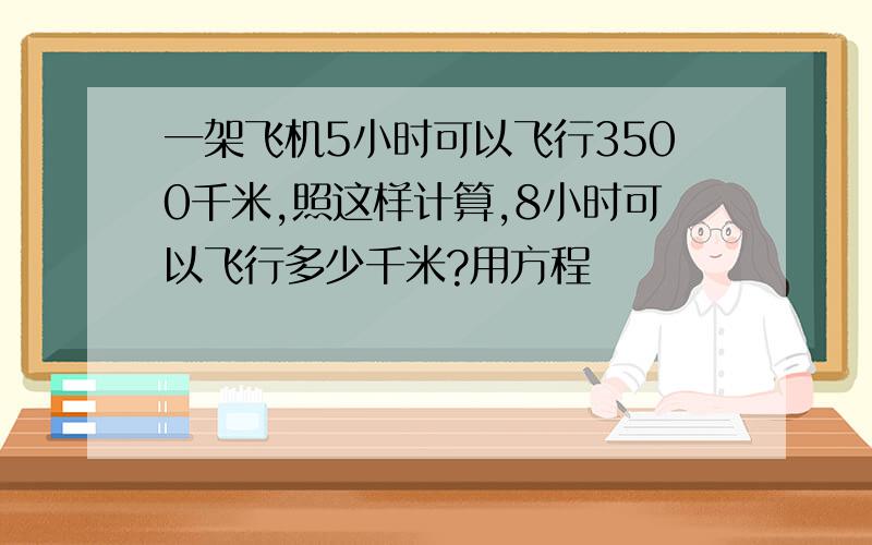 一架飞机5小时可以飞行3500千米,照这样计算,8小时可以飞行多少千米?用方程