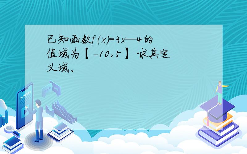 已知函数f（x）=3x—4的值域为【-10,5】 求其定义域、