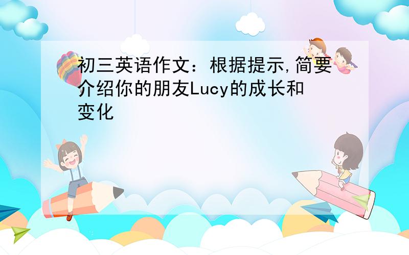 初三英语作文：根据提示,简要介绍你的朋友Lucy的成长和变化