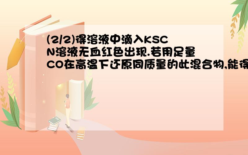 (2/2)得溶液中滴入KSCN溶液无血红色出现.若用足量CO在高温下还原同质量的此混合物,能得到铁的质量多...