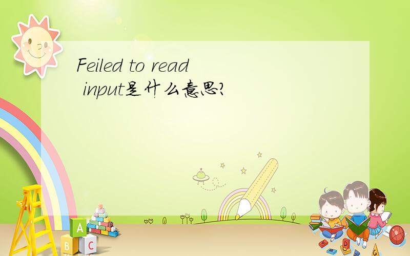 Feiled to read input是什么意思?