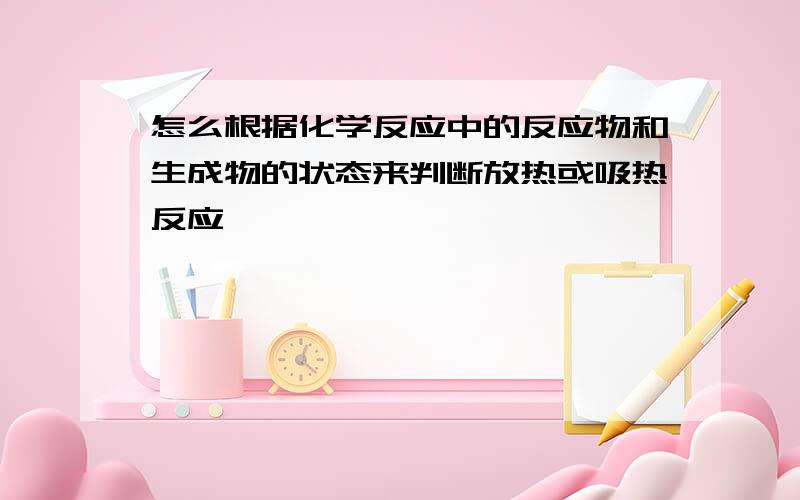 怎么根据化学反应中的反应物和生成物的状态来判断放热或吸热反应