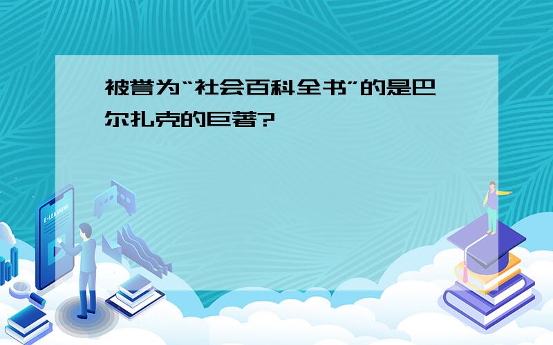 被誉为“社会百科全书”的是巴尔扎克的巨著?