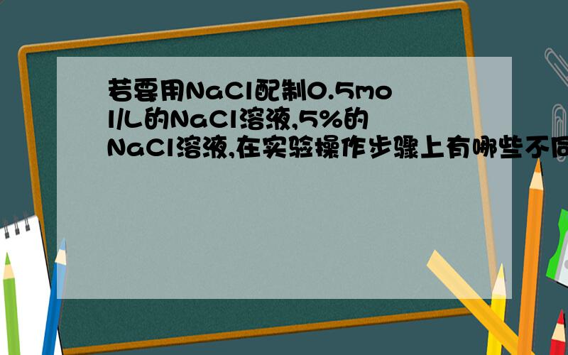 若要用NaCl配制0.5mol/L的NaCl溶液,5%的NaCl溶液,在实验操作步骤上有哪些不同