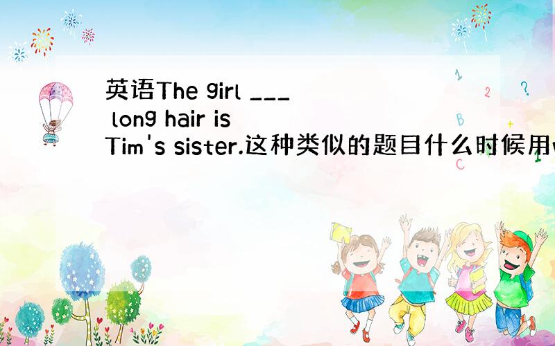 英语The girl ___ long hair is Tim's sister.这种类似的题目什么时候用with 什么