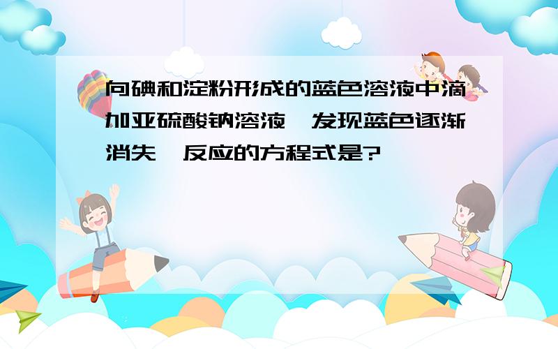 向碘和淀粉形成的蓝色溶液中滴加亚硫酸钠溶液,发现蓝色逐渐消失,反应的方程式是?