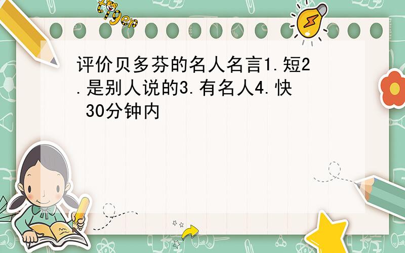 评价贝多芬的名人名言1.短2.是别人说的3.有名人4.快 30分钟内